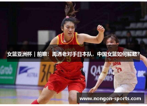 女篮亚洲杯｜前瞻：再遇老对手日本队，中国女篮如何解题？