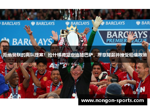 拒绝曼联的离队提案！拉什福德坚定追随巴萨，愿意降薪并接受租借政策