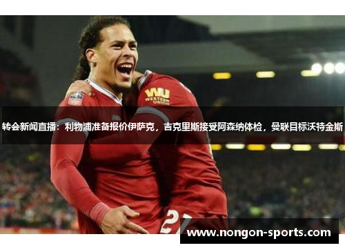 转会新闻直播：利物浦准备报价伊萨克，吉克里斯接受阿森纳体检，曼联目标沃特金斯