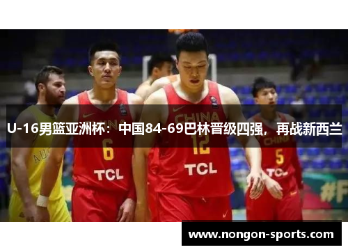 U-16男篮亚洲杯：中国84-69巴林晋级四强，再战新西兰